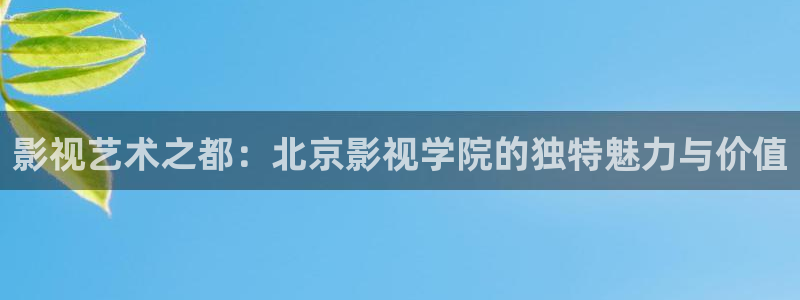 马影院我不卡：影视艺术之都：北京影视学院的独特魅力与价值
