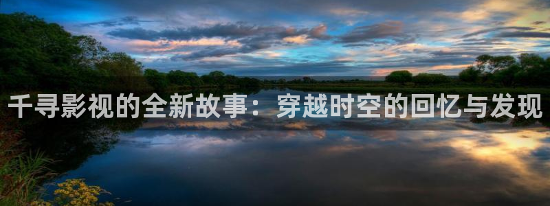 中文字幕av高清不卡：千寻影视的全新故事：穿越时空的回忆与发现